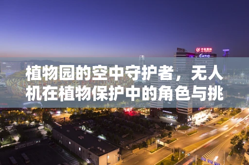 植物园的空中守护者，无人机在植物保护中的角色与挑战？