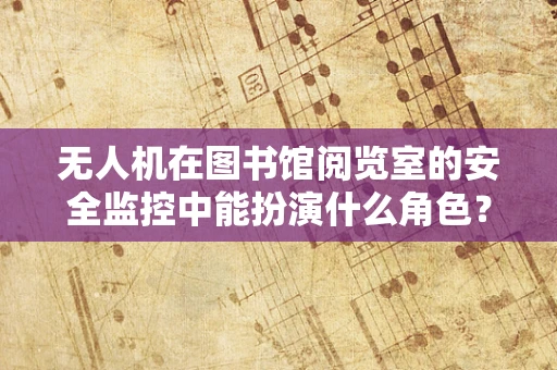 无人机在图书馆阅览室的安全监控中能扮演什么角色？