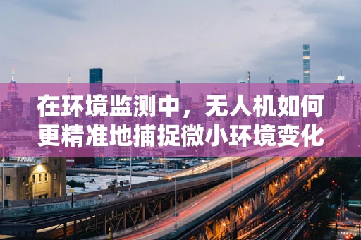 在环境监测中，无人机如何更精准地捕捉微小环境变化？