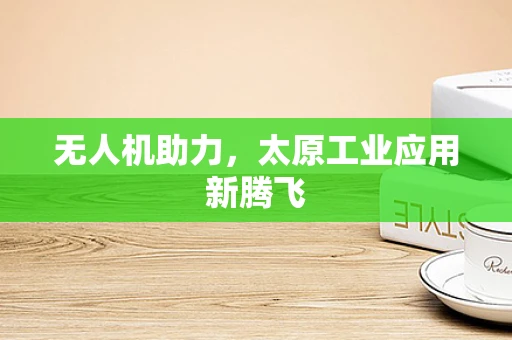 无人机助力，太原工业应用新腾飞