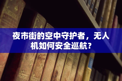 夜市街的空中守护者，无人机如何安全巡航？