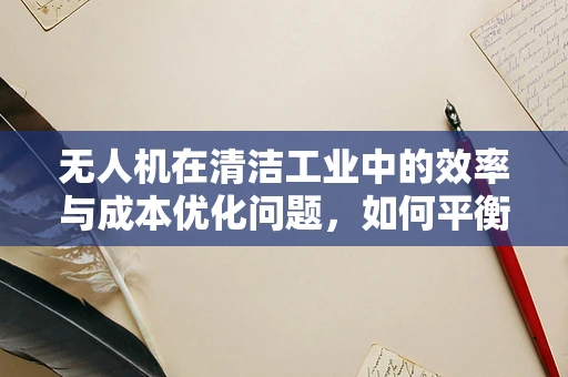 无人机在清洁工业中的效率与成本优化问题，如何平衡飞行时间与任务效率？