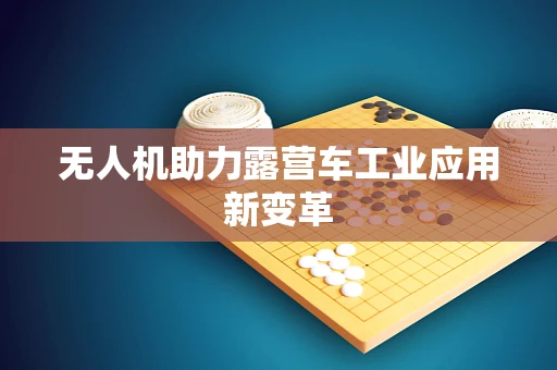 无人机助力露营车工业应用新变革