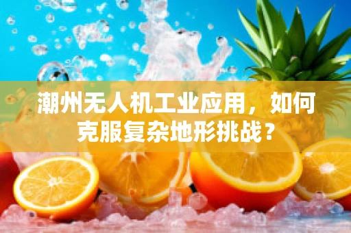 潮州无人机工业应用，如何克服复杂地形挑战？