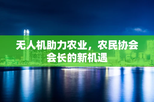 无人机助力农业，农民协会会长的新机遇