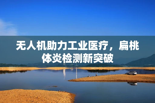 无人机助力工业医疗，扁桃体炎检测新突破