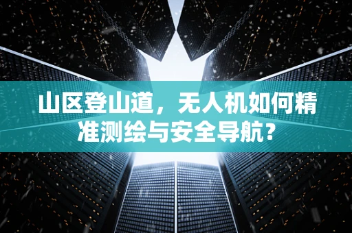 山区登山道，无人机如何精准测绘与安全导航？