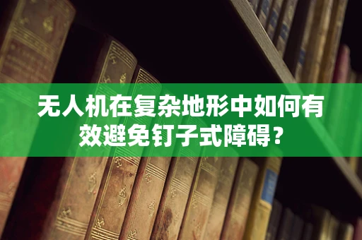 无人机在复杂地形中如何有效避免钉子式障碍？