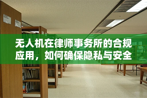 无人机在律师事务所的合规应用，如何确保隐私与安全的平衡？