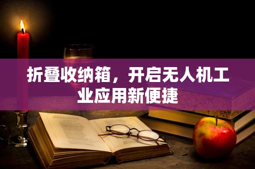 折叠收纳箱，开启无人机工业应用新便捷