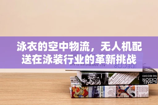 泳衣的空中物流，无人机配送在泳装行业的革新挑战