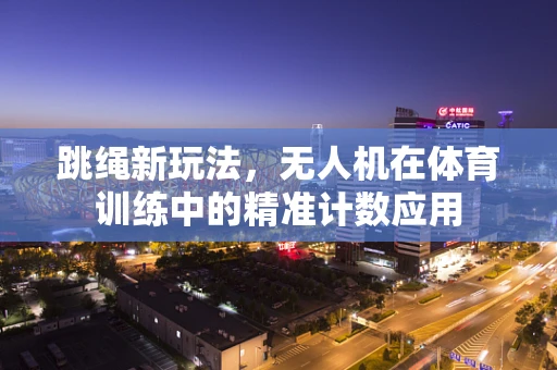 跳绳新玩法，无人机在体育训练中的精准计数应用