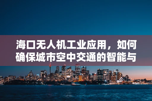 海口无人机工业应用，如何确保城市空中交通的智能与安全？