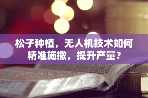 松子种植，无人机技术如何精准施撒，提升产量？