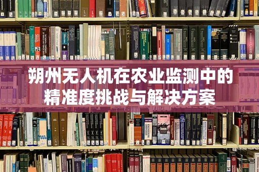 朔州无人机在农业监测中的精准度挑战与解决方案