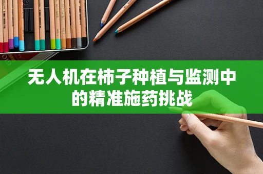无人机在柿子种植与监测中的精准施药挑战