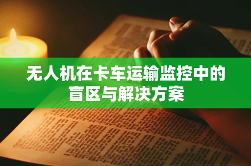 无人机在卡车运输监控中的盲区与解决方案