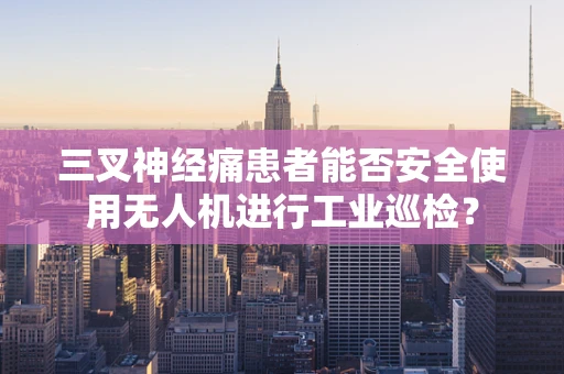 三叉神经痛患者能否安全使用无人机进行工业巡检？