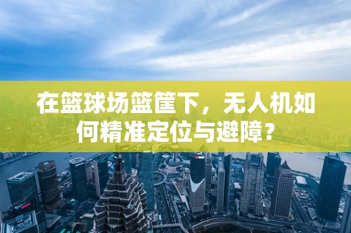 在篮球场篮筐下，无人机如何精准定位与避障？