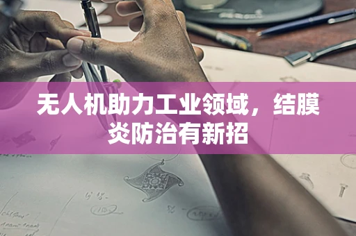无人机助力工业领域，结膜炎防治有新招