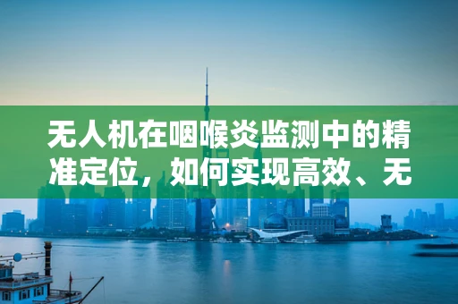 无人机在咽喉炎监测中的精准定位，如何实现高效、无接触的监测方案？