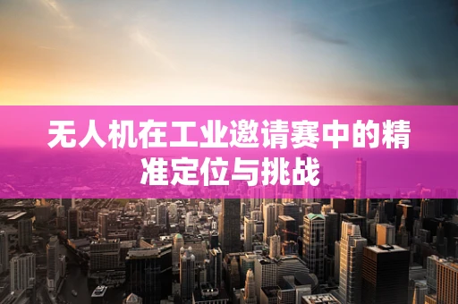无人机在工业邀请赛中的精准定位与挑战