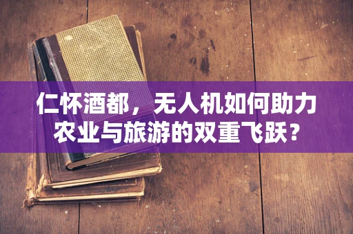 仁怀酒都，无人机如何助力农业与旅游的双重飞跃？