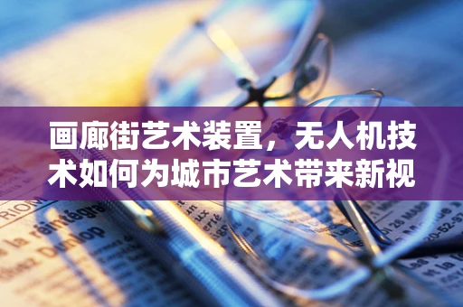 画廊街艺术装置，无人机技术如何为城市艺术带来新视角？
