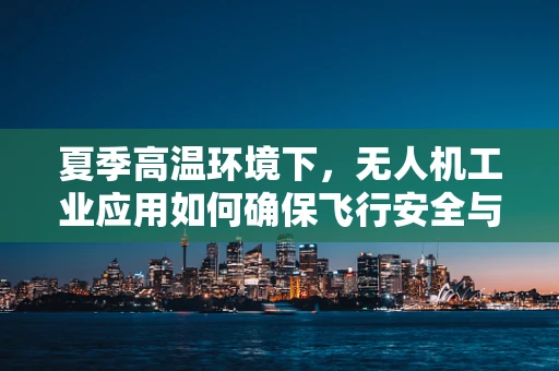 夏季高温环境下，无人机工业应用如何确保飞行安全与效率？