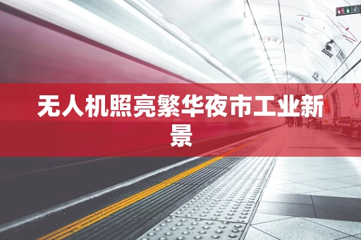 无人机照亮繁华夜市工业新景