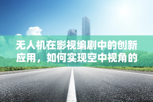 无人机在影视编剧中的创新应用，如何实现空中视角的创意叙事？