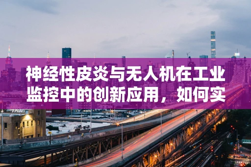 神经性皮炎与无人机在工业监控中的创新应用，如何实现无接触监测？