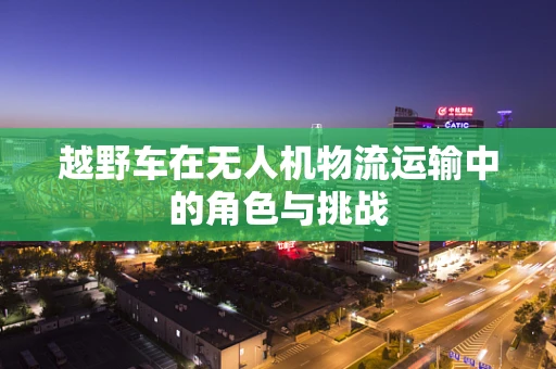 越野车在无人机物流运输中的角色与挑战