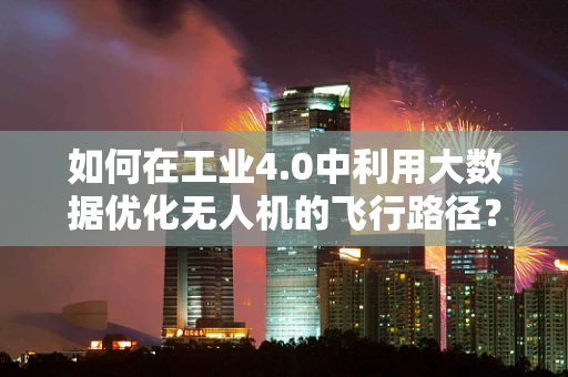 如何在工业4.0中利用大数据优化无人机的飞行路径？
