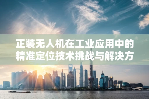 正装无人机在工业应用中的精准定位技术挑战与解决方案