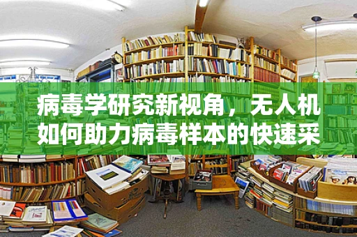 病毒学研究新视角，无人机如何助力病毒样本的快速采集与安全运输？