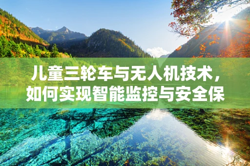 儿童三轮车与无人机技术，如何实现智能监控与安全保障？