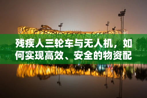 残疾人三轮车与无人机，如何实现高效、安全的物资配送？