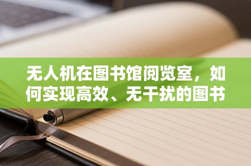 无人机在图书馆阅览室，如何实现高效、无干扰的图书巡检？