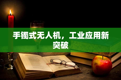 手镯式无人机，工业应用新突破