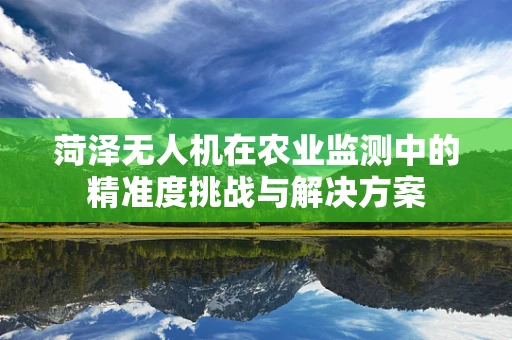 菏泽无人机在农业监测中的精准度挑战与解决方案