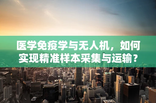 医学免疫学与无人机，如何实现精准样本采集与运输？
