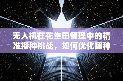 无人机在花生田管理中的精准播种挑战，如何优化播种深度与密度？