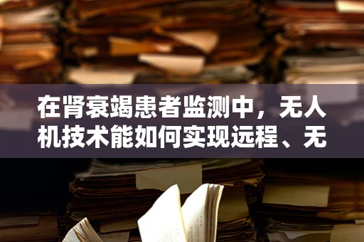 在肾衰竭患者监测中，无人机技术能如何实现远程、无接触的生物样本采集？