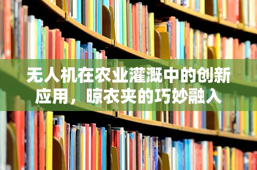 无人机在农业灌溉中的创新应用，晾衣夹的巧妙融入