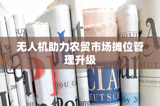 无人机助力农贸市场摊位管理升级