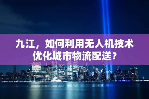 九江，如何利用无人机技术优化城市物流配送？