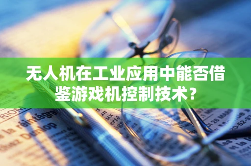 无人机在工业应用中能否借鉴游戏机控制技术？