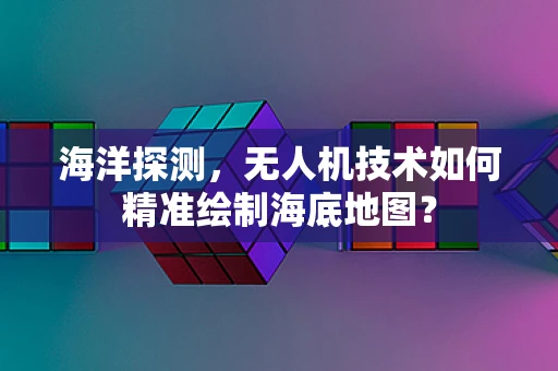 海洋探测，无人机技术如何精准绘制海底地图？
