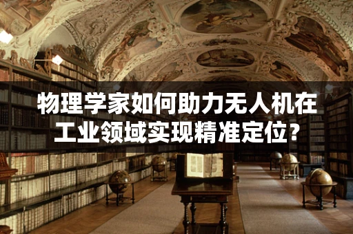 物理学家如何助力无人机在工业领域实现精准定位？